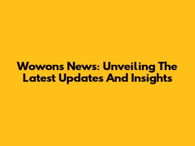 Wowon's News: Unveiling The Latest Updates And Insights