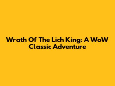Wrath Of The Lich King: A WoW Classic Adventure