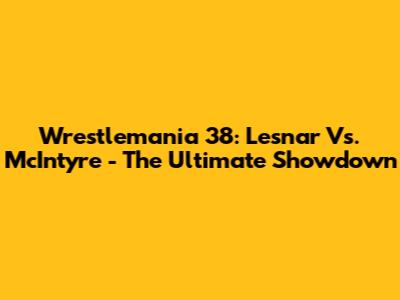 Wrestlemania 38: Lesnar Vs. McIntyre - The Ultimate Showdown