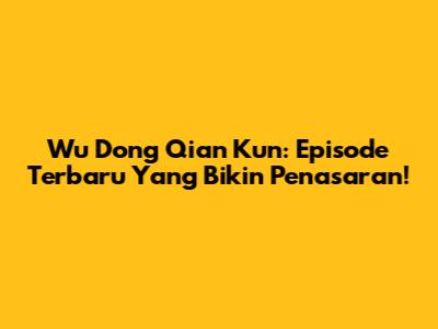 Wu Dong Qian Kun: Episode Terbaru Yang Bikin Penasaran!