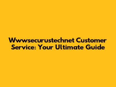 Wwwsecurustechnet Customer Service: Your Ultimate Guide