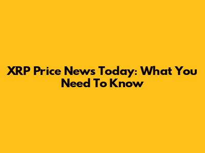 XRP Price News Today: What You Need To Know