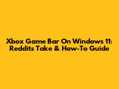 Xbox Game Bar On Windows 11: Reddit's Take & How-To Guide