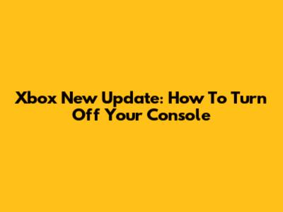 Xbox New Update: How To Turn Off Your Console