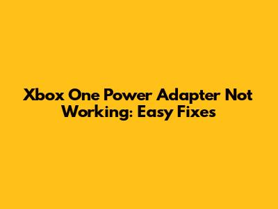 Xbox One Power Adapter Not Working: Easy Fixes