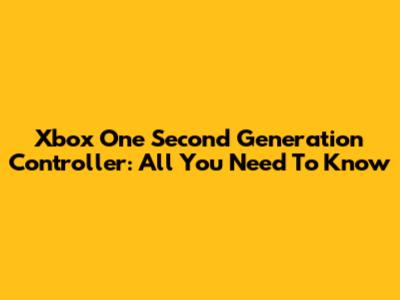 Xbox One Second Generation Controller: All You Need To Know