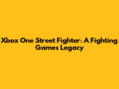 Xbox One Street Fighter: A Fighting Game's Legacy