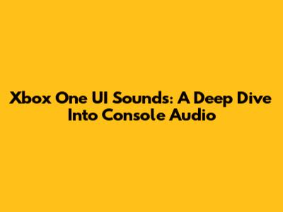 Xbox One UI Sounds: A Deep Dive Into Console Audio