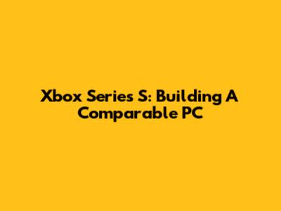 Xbox Series S: Building A Comparable PC