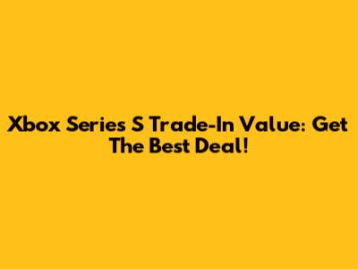 Xbox Series S Trade-In Value: Get The Best Deal!