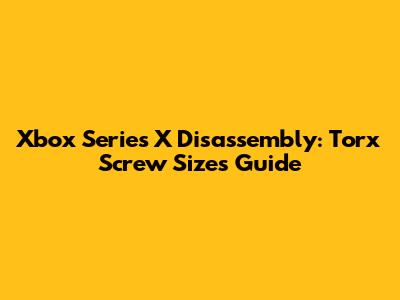 Xbox Series X Disassembly: Torx Screw Sizes Guide