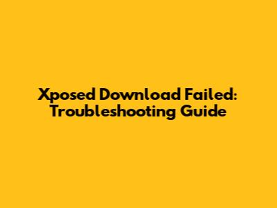 Xposed Download Failed: Troubleshooting Guide