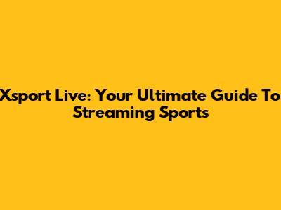 Xsport Live: Your Ultimate Guide To Streaming Sports