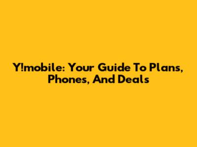 Y!mobile: Your Guide To Plans, Phones, And Deals