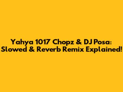 Yahya 1017 Chopz & DJ Posa: Slowed & Reverb Remix Explained!