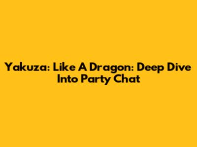 Yakuza: Like A Dragon: Deep Dive Into Party Chat
