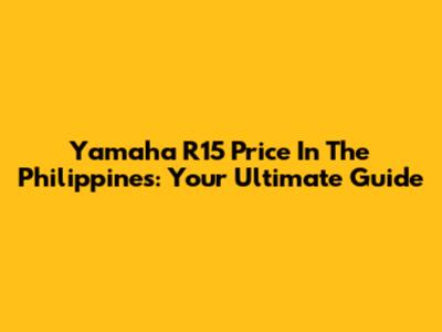 Yamaha R15 Price In The Philippines: Your Ultimate Guide
