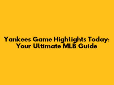 Yankees Game Highlights Today: Your Ultimate MLB Guide