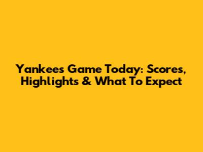 Yankees Game Today: Scores, Highlights & What To Expect