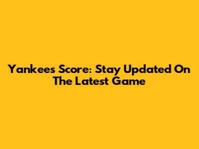 Yankees Score: Stay Updated On The Latest Game