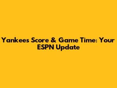 Yankees Score & Game Time: Your ESPN Update