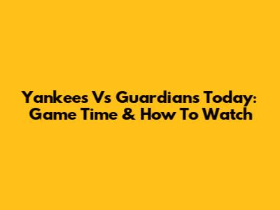 Yankees Vs Guardians Today: Game Time & How To Watch