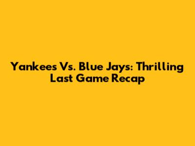 Yankees Vs. Blue Jays: Thrilling Last Game Recap