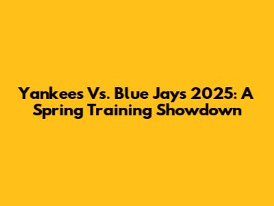 Yankees Vs. Blue Jays 2025: A Spring Training Showdown