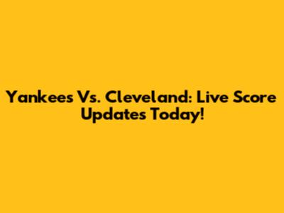 Yankees Vs. Cleveland: Live Score Updates Today!