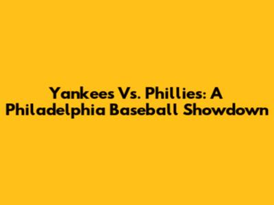 Yankees Vs. Phillies: A Philadelphia Baseball Showdown