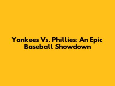 Yankees Vs. Phillies: An Epic Baseball Showdown