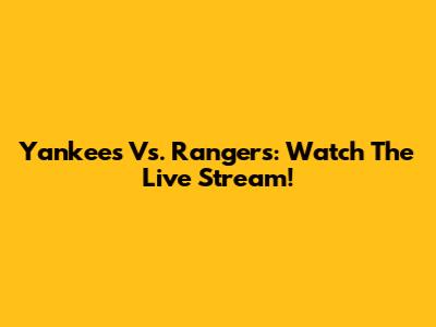 Yankees Vs. Rangers: Watch The Live Stream!