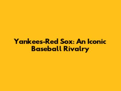 Yankees-Red Sox: An Iconic Baseball Rivalry