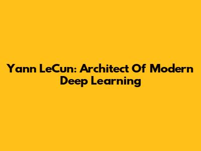 Yann LeCun: Architect Of Modern Deep Learning