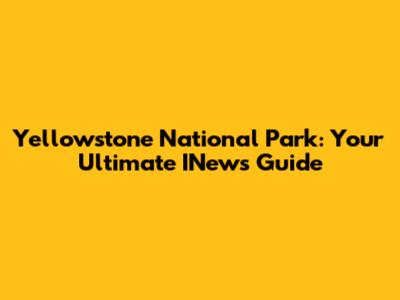 Yellowstone National Park: Your Ultimate INews Guide