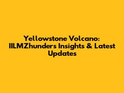 Yellowstone Volcano: IILMZhunder's Insights & Latest Updates