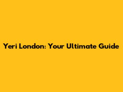 Yeri London: Your Ultimate Guide