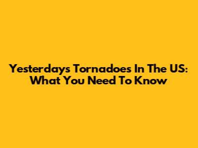 Yesterday's Tornadoes In The US: What You Need To Know