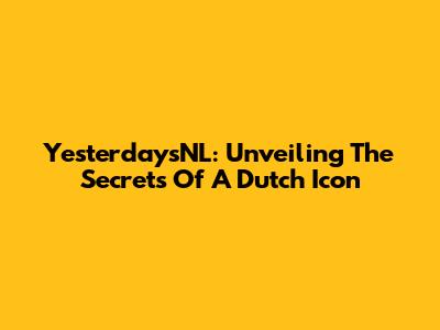 YesterdaysNL: Unveiling The Secrets Of A Dutch Icon