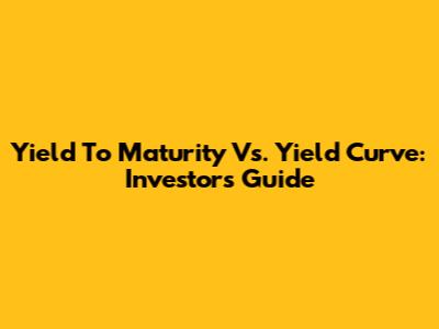 Yield To Maturity Vs. Yield Curve: Investor's Guide