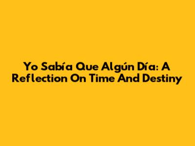 Yo Sabía Que Algún Día: A Reflection On Time And Destiny