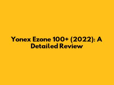 Yonex Ezone 100+ (2022): A Detailed Review