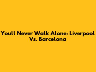 You'll Never Walk Alone: Liverpool Vs. Barcelona