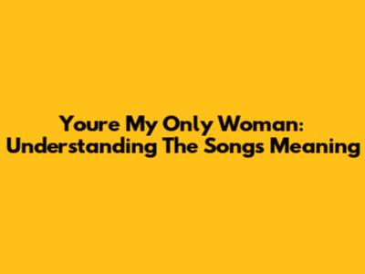 You're My Only Woman: Understanding The Song's Meaning