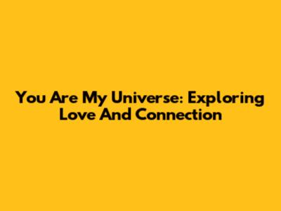 You Are My Universe: Exploring Love And Connection