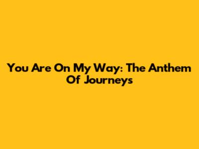 You Are On My Way: The Anthem Of Journeys