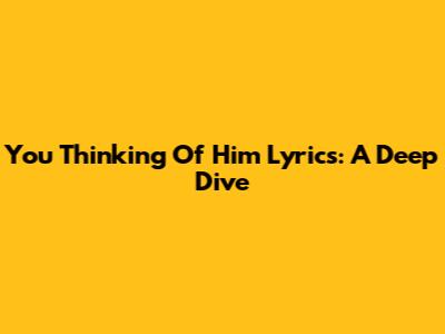 You Thinking Of Him Lyrics: A Deep Dive