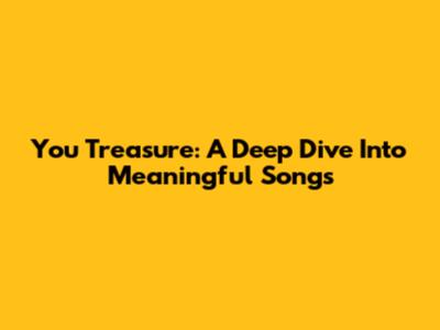 You Treasure: A Deep Dive Into Meaningful Songs