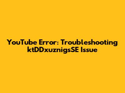YouTube Error: Troubleshooting 'ktDDxuznigsSE' Issue
