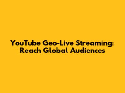 YouTube Geo-Live Streaming: Reach Global Audiences